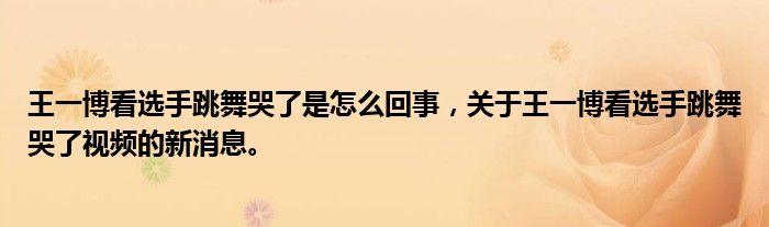 王一博看選手跳舞哭了是怎么回事，關(guān)于王一博看選手跳舞哭了視頻的新消息。