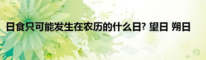 日食只可能發(fā)生在農(nóng)歷的什么日? 望日 朔日