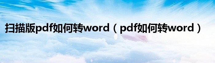 掃描版pdf如何轉(zhuǎn)word（pdf如何轉(zhuǎn)word）