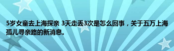 5歲女童去上海探親 3天走丟3次是怎么回事，關(guān)于五萬(wàn)上海孤兒尋親路的新消息。