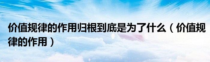 價值規(guī)律的作用歸根到底是為了什么（價值規(guī)律的作用）