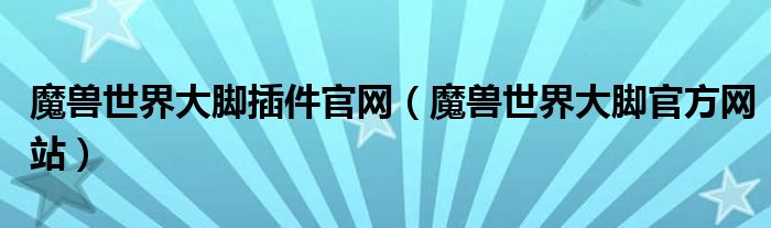 魔獸世界大腳插件官網(wǎng)（魔獸世界大腳官方網(wǎng)站）