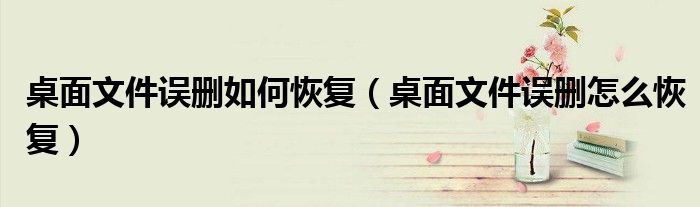 桌面文件誤刪如何恢復(fù)（桌面文件誤刪怎么恢復(fù)）
