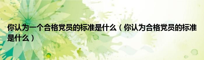 你認為一個合格黨員的標準是什么（你認為合格黨員的標準是什么）