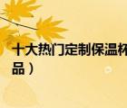 十大熱門定制保溫杯排行榜（精選10款可定制保溫杯品牌產(chǎn)品）