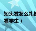 短頭發(fā)怎么扎好看學(xué)生視頻（短頭發(fā)怎么扎好看學(xué)生）