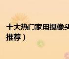 十大熱門家用攝像頭排行榜（精選10款值得買的家用攝像頭推薦）