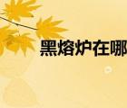 黑熔爐在哪里（黑熔爐在什么地方）
