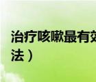 治療咳嗽最有效的辦法（治療咳嗽最有效的方法）