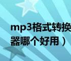mp3格式轉(zhuǎn)換軟件哪個(gè)好用（mp3格式轉(zhuǎn)換器哪個(gè)好用）