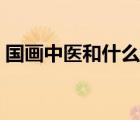 國畫中醫(yī)和什么被譽為三大國粹（三大國粹）