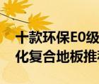 十款環(huán)保E0級強(qiáng)化復(fù)合地板排行榜（E0級強(qiáng)化復(fù)合地板推薦）