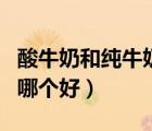 酸牛奶和純牛奶哪個(gè)好一些（酸牛奶和純牛奶哪個(gè)好）