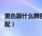 黑色跟什么顏色最搭配（黑色和什么顏色最搭配）