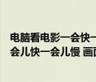 電腦看電影一會(huì)快一會(huì)慢（我在00568看電影時(shí)為什么會(huì)一會(huì)兒快一會(huì)兒慢 畫面很卡）