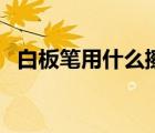 白板筆用什么擦拭（白板筆用什么能擦掉）
