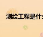 測(cè)繪工程是什么?（測(cè)繪工程是干什么的）