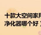 十款大空間家用空氣凈化器排行榜（家用空氣凈化器哪個好）