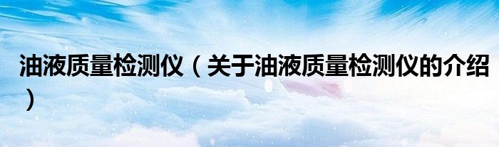 油液質(zhì)量檢測儀（關(guān)于油液質(zhì)量檢測儀的介紹）