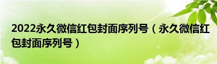 2022永久微信紅包封面序列號(hào)（永久微信紅包封面序列號(hào)）