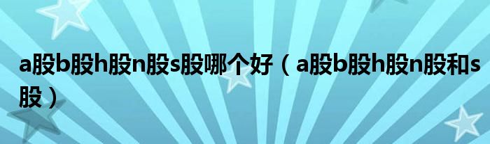 a股b股h股n股s股哪個(gè)好（a股b股h股n股和s股）