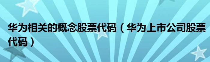 華為相關(guān)的概念股票代碼（華為上市公司股票代碼）