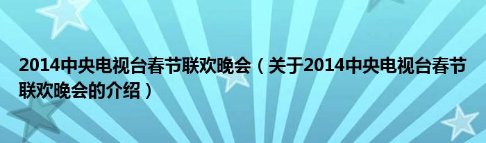 2014中央電視臺(tái)春節(jié)聯(lián)歡晚會(huì)（關(guān)于2014中央電視臺(tái)春節(jié)聯(lián)歡晚會(huì)的介紹）