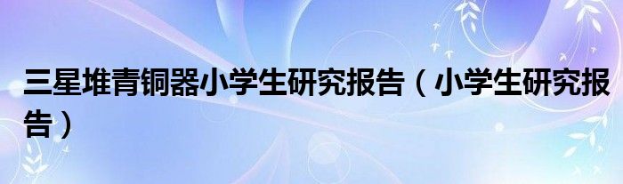 三星堆青銅器小學生研究報告（小學生研究報告）