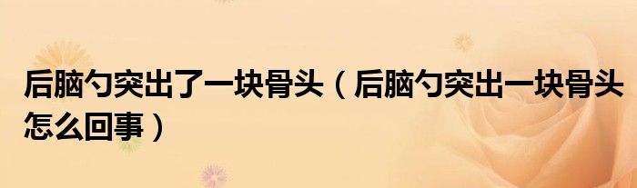 后腦勺突出了一塊骨頭（后腦勺突出一塊骨頭怎么回事）