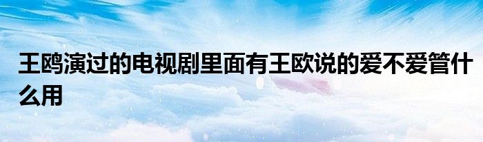 王鷗演過的電視劇里面有王歐說的愛不愛管什么用