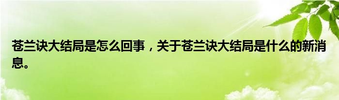 蒼蘭訣大結(jié)局是怎么回事，關(guān)于蒼蘭訣大結(jié)局是什么的新消息。