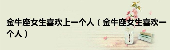 金牛座女生喜歡上一個(gè)人（金牛座女生喜歡一個(gè)人）