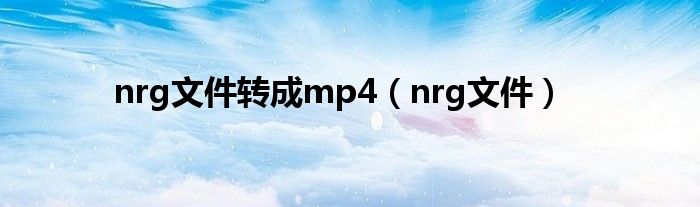 nrg文件轉(zhuǎn)成mp4（nrg文件）