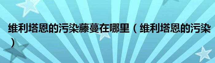 維利塔恩的污染藤蔓在哪里（維利塔恩的污染）