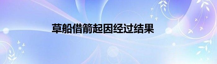 草船借箭起因經(jīng)過結(jié)果