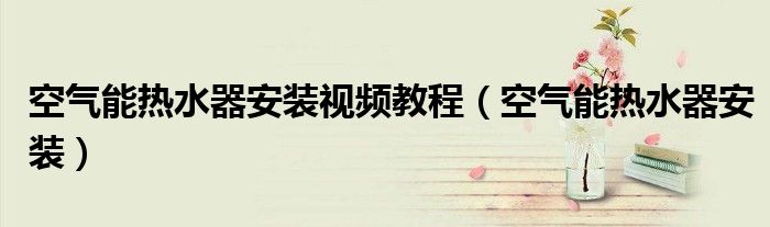 空氣能熱水器安裝視頻教程（空氣能熱水器安裝）