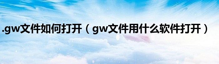 .gw文件如何打開（gw文件用什么軟件打開）