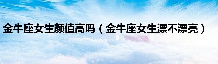 金牛座女生顏值高嗎（金牛座女生漂不漂亮）