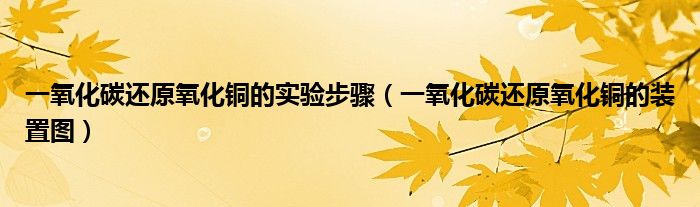一氧化碳還原氧化銅的實(shí)驗(yàn)步驟（一氧化碳還原氧化銅的裝置圖）