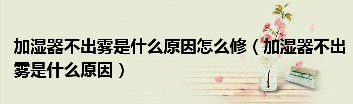 加濕器不出霧是什么原因怎么修（加濕器不出霧是什么原因）