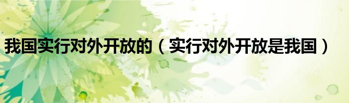 我國實(shí)行對外開放的（實(shí)行對外開放是我國）