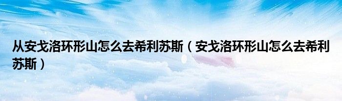 從安戈洛環(huán)形山怎么去希利蘇斯（安戈洛環(huán)形山怎么去希利蘇斯）