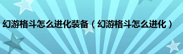 幻游格斗怎么進(jìn)化裝備（幻游格斗怎么進(jìn)化）
