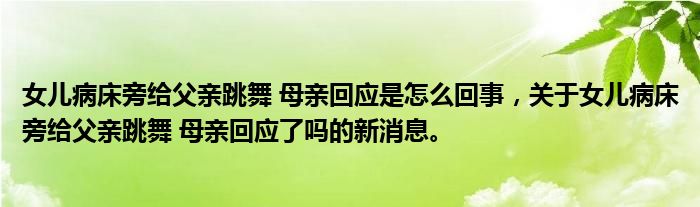 女兒病床旁給父親跳舞 母親回應是怎么回事，關于女兒病床旁給父親跳舞 母親回應了嗎的新消息。