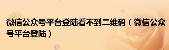 微信公眾號平臺登陸看不到二維碼（微信公眾號平臺登陸）