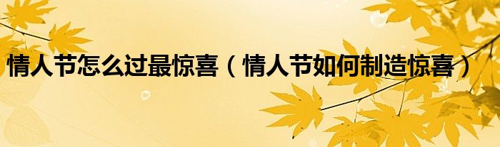 情人節(jié)怎么過最驚喜（情人節(jié)如何制造驚喜）