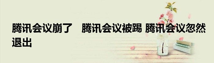 騰訊會議崩了 騰訊會議被踢 騰訊會議忽然退出