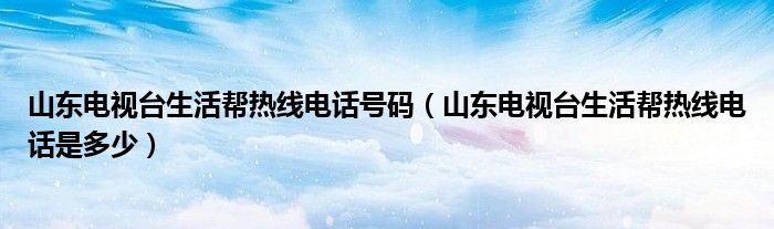 山東電視臺生活幫熱線電話號碼（山東電視臺生活幫熱線電話是多少）