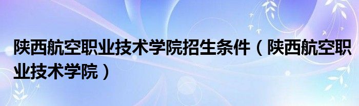 陜西航空職業(yè)技術(shù)學(xué)院招生條件（陜西航空職業(yè)技術(shù)學(xué)院）