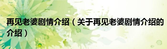 再見(jiàn)老婆劇情介紹（關(guān)于再見(jiàn)老婆劇情介紹的介紹）